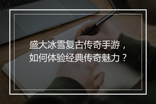 盛大冰雪复古传奇手游，如何体验经典传奇魅力？