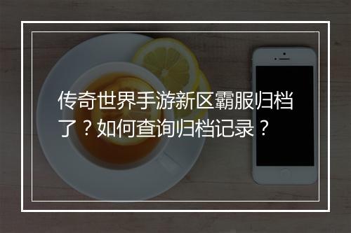 传奇世界手游新区霸服归档了？如何查询归档记录？