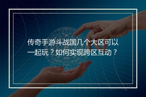 传奇手游斗战国几个大区可以一起玩？如何实现跨区互动？