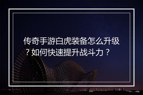 传奇手游白虎装备怎么升级？如何快速提升战斗力？