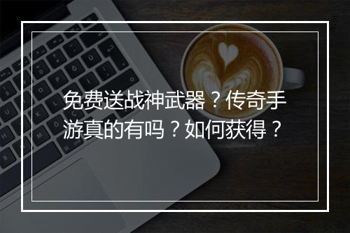 免费送战神武器？传奇手游真的有吗？如何获得？