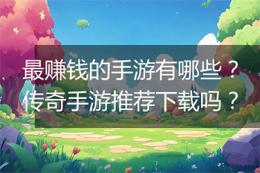 最赚钱的手游有哪些？传奇手游推荐下载吗？
