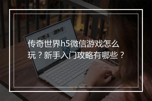 传奇世界h5微信游戏怎么玩？新手入门攻略有哪些？