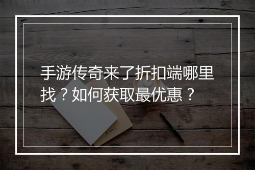 手游传奇来了折扣端哪里找？如何获取最优惠？