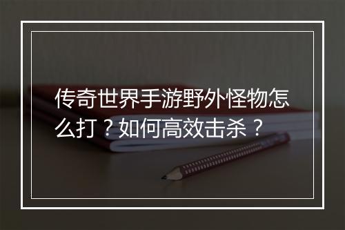 传奇世界手游野外怪物怎么打？如何高效击杀？