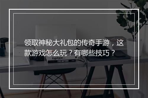 领取神秘大礼包的传奇手游，这款游戏怎么玩？有哪些技巧？