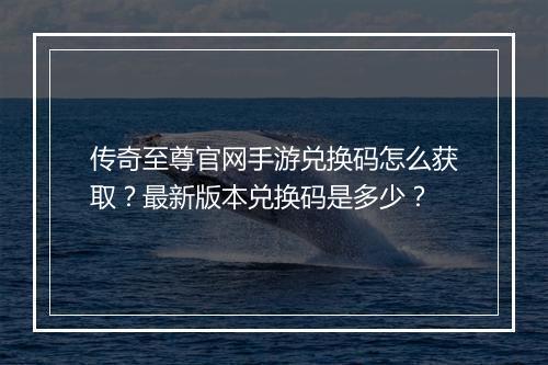 传奇至尊官网手游兑换码怎么获取？最新版本兑换码是多少？
