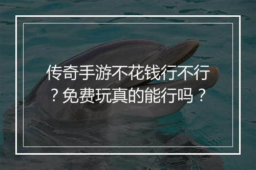 传奇手游不花钱行不行？免费玩真的能行吗？