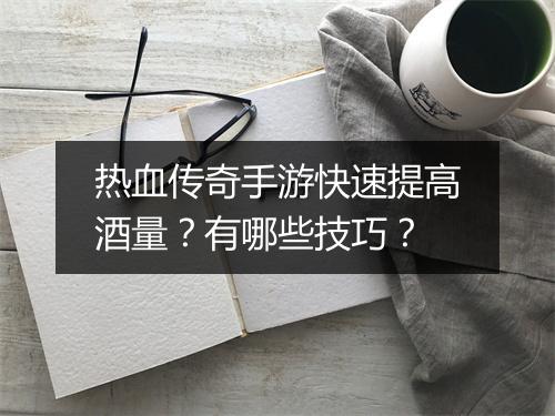 热血传奇手游快速提高酒量？有哪些技巧？