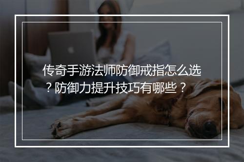 传奇手游法师防御戒指怎么选？防御力提升技巧有哪些？