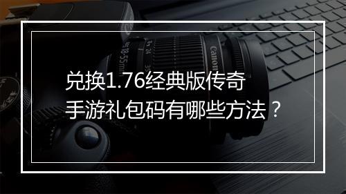 兑换1.76经典版传奇手游礼包码有哪些方法？