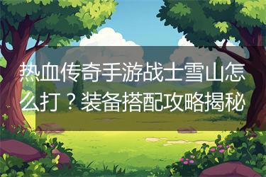 热血传奇手游战士雪山怎么打？装备搭配攻略揭秘