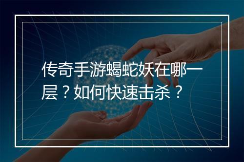 传奇手游蝎蛇妖在哪一层？如何快速击杀？