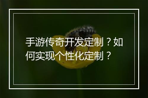 手游传奇开发定制？如何实现个性化定制？