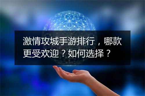 激情攻城手游排行，哪款更受欢迎？如何选择？