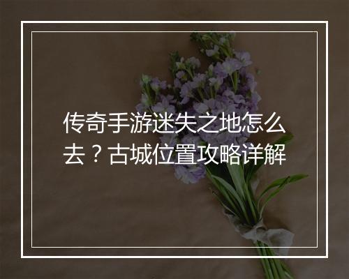 传奇手游迷失之地怎么去？古城位置攻略详解
