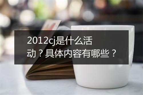 2012cj是什么活动？具体内容有哪些？