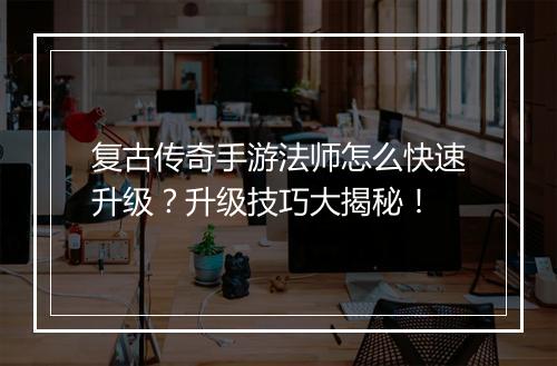 复古传奇手游法师怎么快速升级？升级技巧大揭秘！