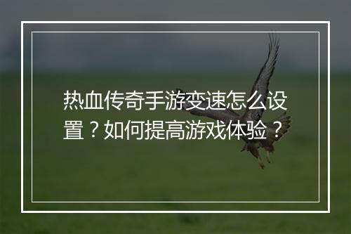 热血传奇手游变速怎么设置？如何提高游戏体验？
