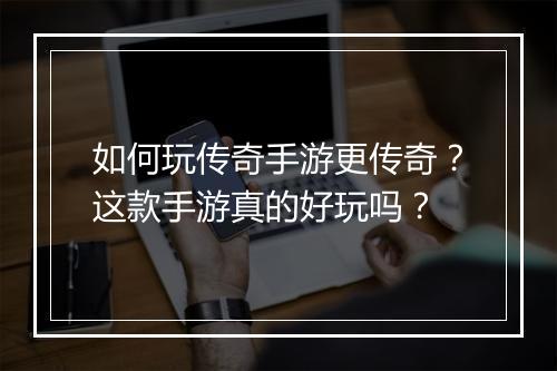 如何玩传奇手游更传奇？这款手游真的好玩吗？