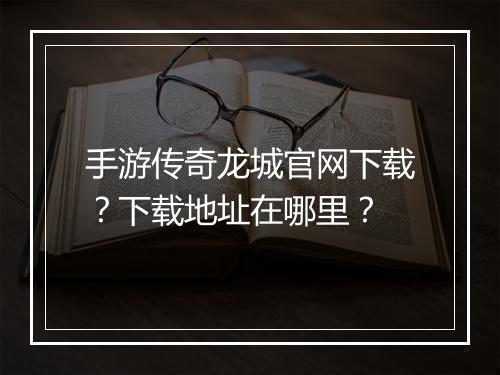 手游传奇龙城官网下载？下载地址在哪里？