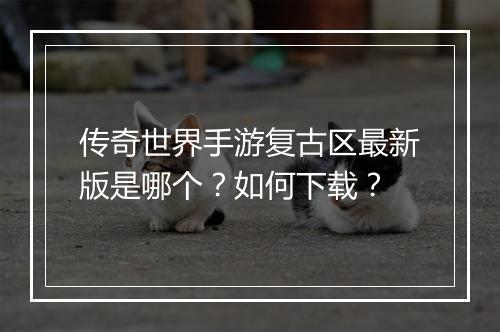 传奇世界手游复古区最新版是哪个？如何下载？