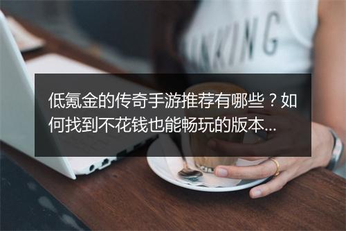 低氪金的传奇手游推荐有哪些？如何找到不花钱也能畅玩的版本？