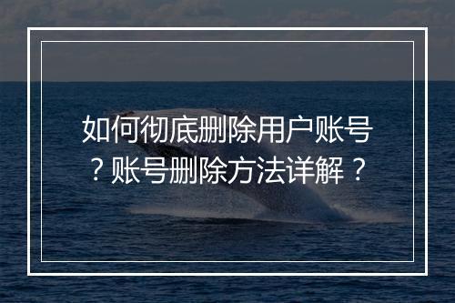如何彻底删除用户账号？账号删除方法详解？