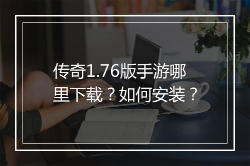 传奇1.76版手游哪里下载？如何安装？