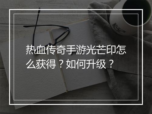 热血传奇手游光芒印怎么获得？如何升级？