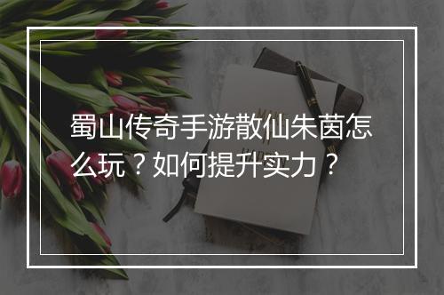 蜀山传奇手游散仙朱茵怎么玩？如何提升实力？