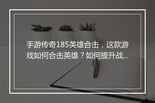 手游传奇185英雄合击，这款游戏如何合击英雄？如何提升战斗力？