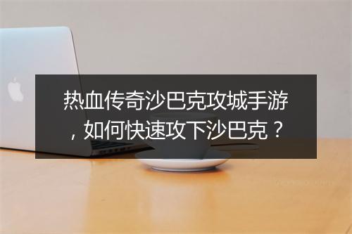 热血传奇沙巴克攻城手游，如何快速攻下沙巴克？