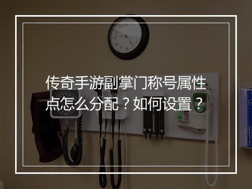 传奇手游副掌门称号属性点怎么分配？如何设置？