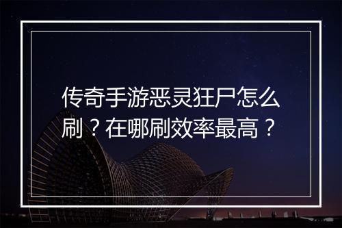 传奇手游恶灵狂尸怎么刷？在哪刷效率最高？