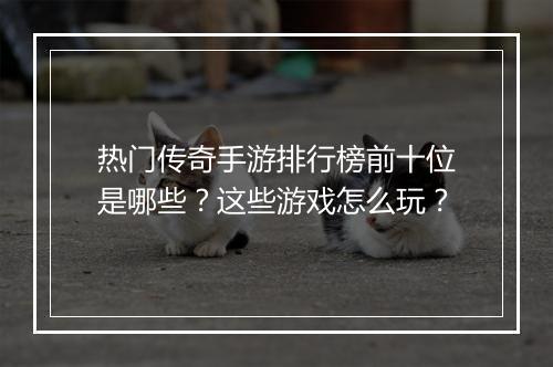 热门传奇手游排行榜前十位是哪些？这些游戏怎么玩？