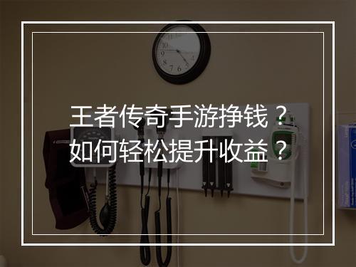 王者传奇手游挣钱？如何轻松提升收益？