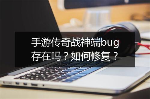 手游传奇战神端bug存在吗？如何修复？