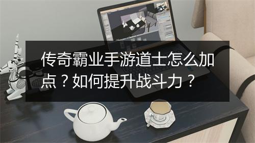 传奇霸业手游道士怎么加点？如何提升战斗力？