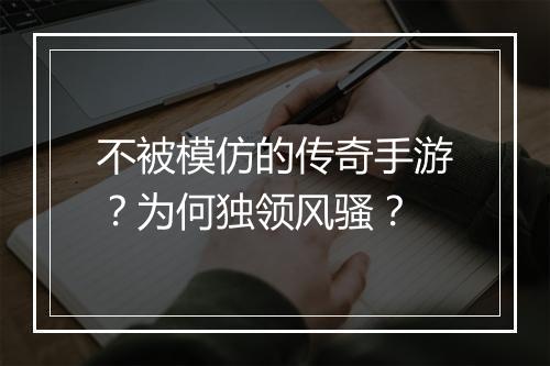 不被模仿的传奇手游？为何独领风骚？