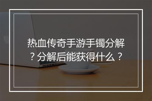 热血传奇手游手镯分解？分解后能获得什么？