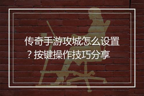 传奇手游攻城怎么设置？按键操作技巧分享