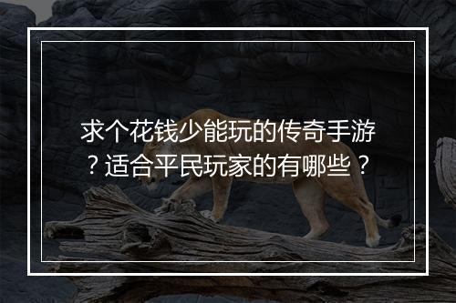 求个花钱少能玩的传奇手游？适合平民玩家的有哪些？
