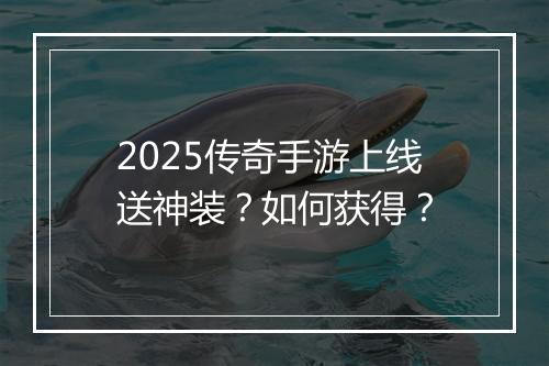 2025传奇手游上线送神装？如何获得？