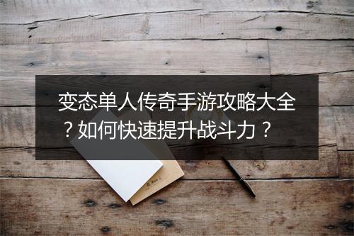 变态单人传奇手游攻略大全？如何快速提升战斗力？