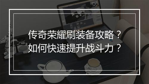 传奇荣耀刷装备攻略？如何快速提升战斗力？