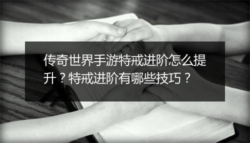 传奇世界手游特戒进阶怎么提升？特戒进阶有哪些技巧？