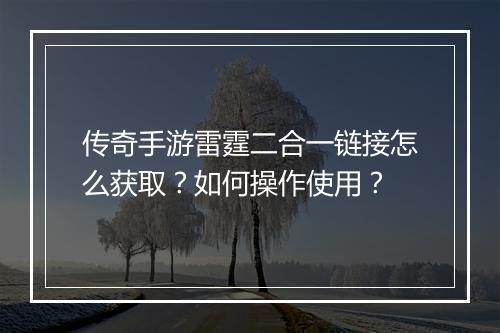 传奇手游雷霆二合一链接怎么获取？如何操作使用？