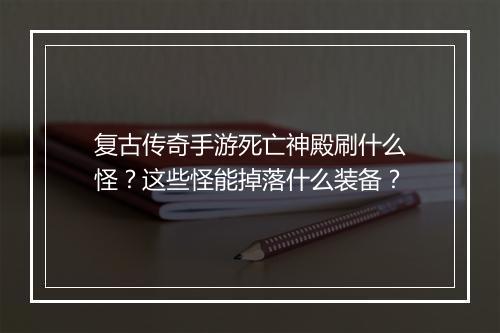 复古传奇手游死亡神殿刷什么怪？这些怪能掉落什么装备？