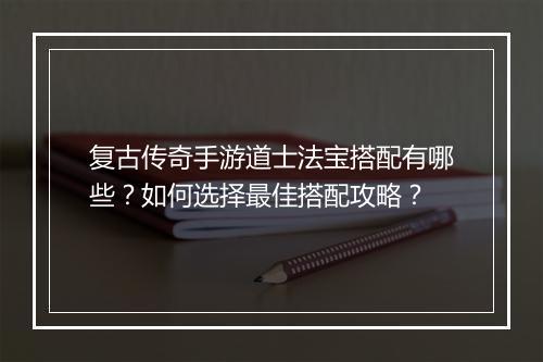 复古传奇手游道士法宝搭配有哪些？如何选择最佳搭配攻略？